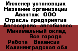 Инженер-установщик › Название организации ­ Авантаж, ООО › Отрасль предприятия ­ Автосервис, автобизнес › Минимальный оклад ­ 40 000 - Все города Работа » Вакансии   . Калининградская обл.,Советск г.